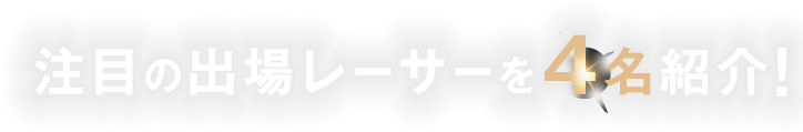 注目の出場レーサーを4名紹介！