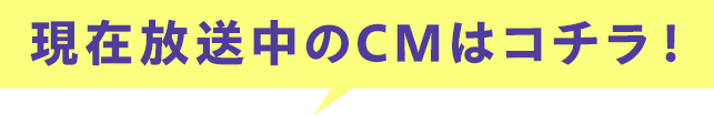 現在放送中のCMはこちら